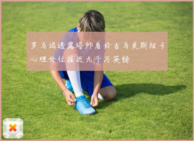 罗马诺透露塔帅看好吉马良斯纽卡心理价位接近九千万英镑
