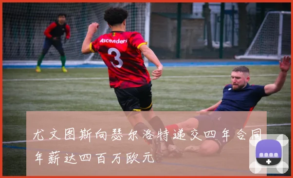 尤文图斯向瑟尔洛特递交四年合同年薪达四百万欧元