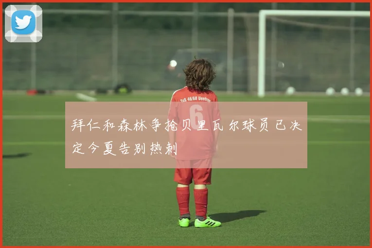 拜仁和森林争抢贝里瓦尔球员已决定今夏告别热刺