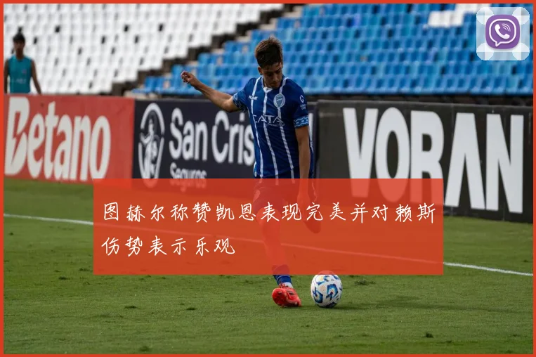 图赫尔称赞凯恩表现完美并对赖斯伤势表示乐观