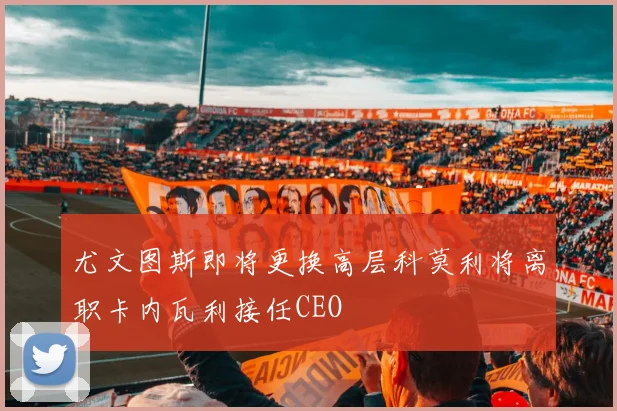 尤文图斯即将更换高层科莫利将离职卡内瓦利接任CEO