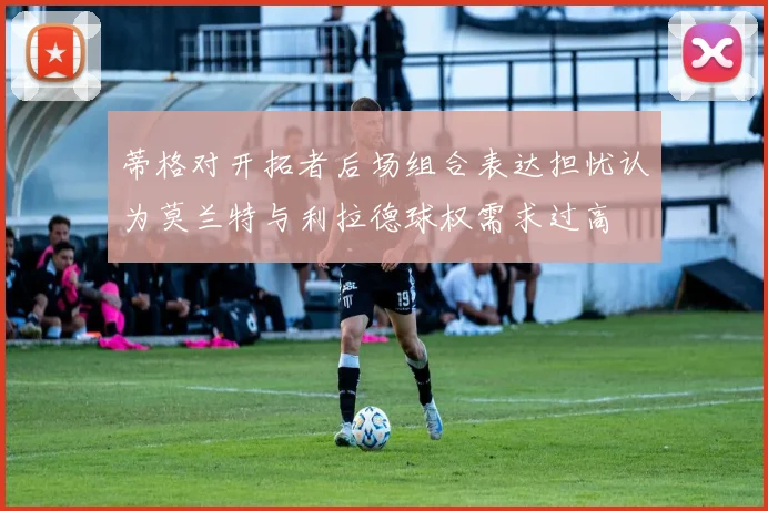 蒂格对开拓者后场组合表达担忧认为莫兰特与利拉德球权需求过高
