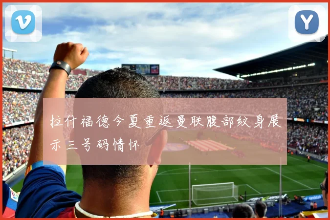 拉什福德今夏重返曼联腹部纹身展示三号码情怀