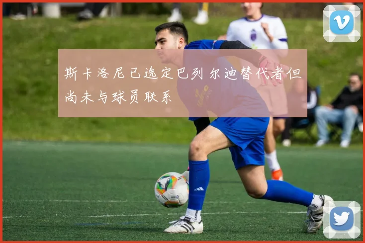 斯卡洛尼已选定巴列尔迪替代者但尚未与球员联系