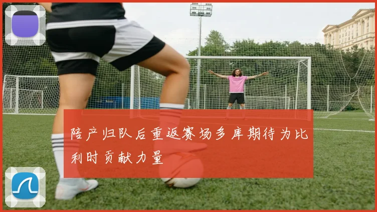 陪产归队后重返赛场多库期待为比利时贡献力量