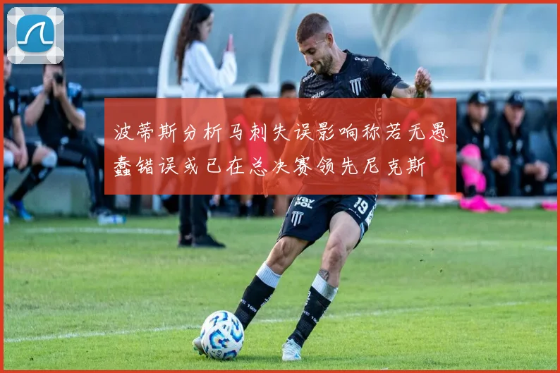波蒂斯分析马刺失误影响称若无愚蠢错误或已在总决赛领先尼克斯