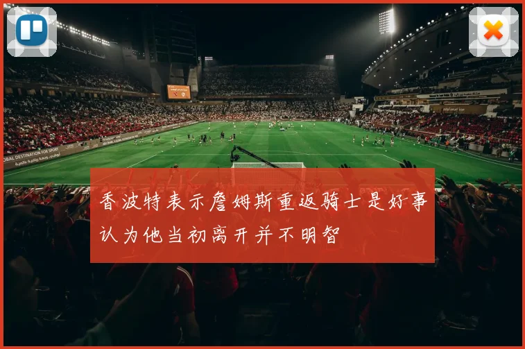 香波特表示詹姆斯重返骑士是好事认为他当初离开并不明智