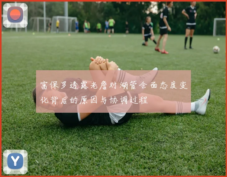 富保罗透露老詹对湖管会面态度变化背后的原因与协调过程
