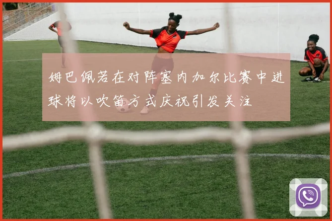 姆巴佩若在对阵塞内加尔比赛中进球将以吹笛方式庆祝引发关注