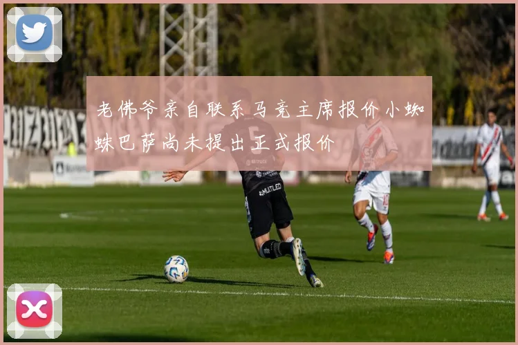 老佛爷亲自联系马竞主席报价小蜘蛛巴萨尚未提出正式报价