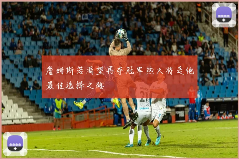 詹姆斯若渴望再夺冠军热火将是他最佳选择之路
