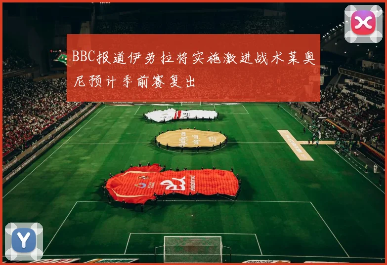 BBC报道伊劳拉将实施激进战术莱奥尼预计季前赛复出